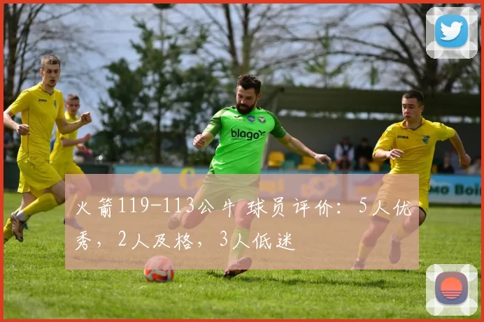 火箭119-113公牛 球员评价：5人优秀，2人及格，3人低迷