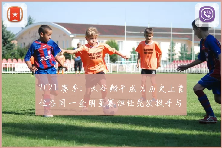 2021 赛季：大谷翔平成为历史上首位在同一全明星赛担任先发投手与一棒的球员
