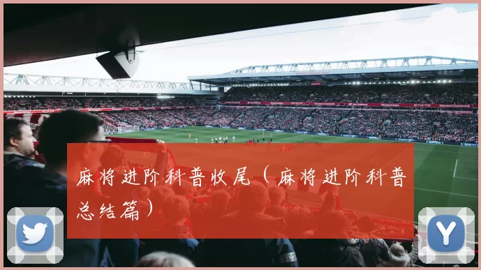 麻将进阶科普收尾（麻将进阶科普总结篇）