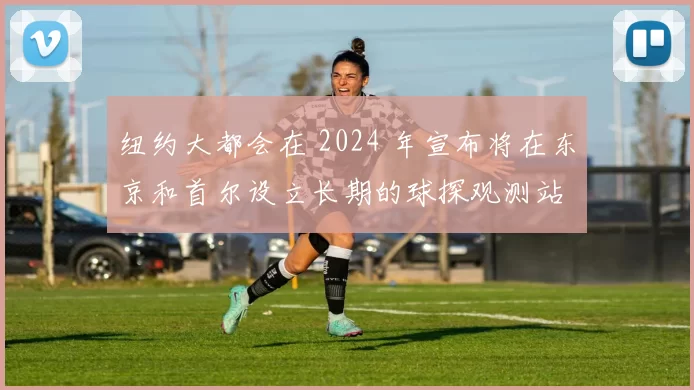 纽约大都会在 2024 年宣布将在东京和首尔设立长期的球探观测站