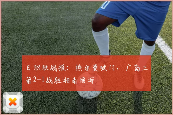 日职联战报：热尔曼破门，广岛三箭2-1战胜湘南丽海
