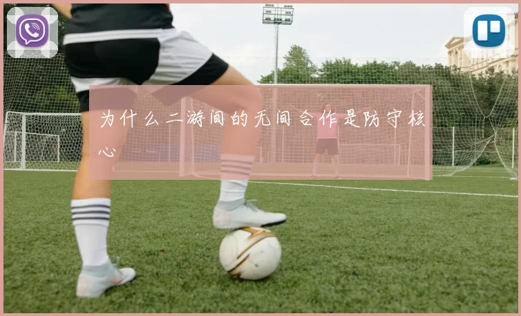 为什么二游间的无间合作是防守核心