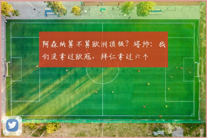 阿森纳算不算欧洲顶级？塔帅：我们没拿过欧冠，拜仁拿过六个