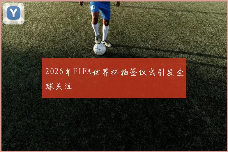 2026年FIFA世界杯抽签仪式引发全球关注
