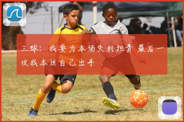 三球：我要为本场失利担责 最后一攻我本该自己出手