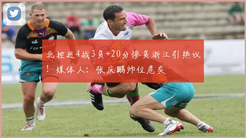 北控近4战3负+20分惨负浙江引热议！媒体人：张庆鹏帅位危矣