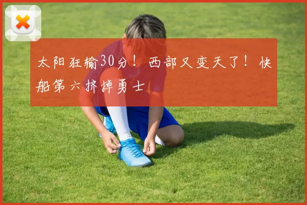 太阳狂输30分！西部又变天了！快船第六挤掉勇士