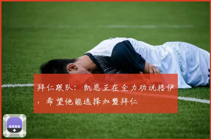 拜仁跟队：凯恩正在全力劝说格伊，希望他能选择加盟拜仁