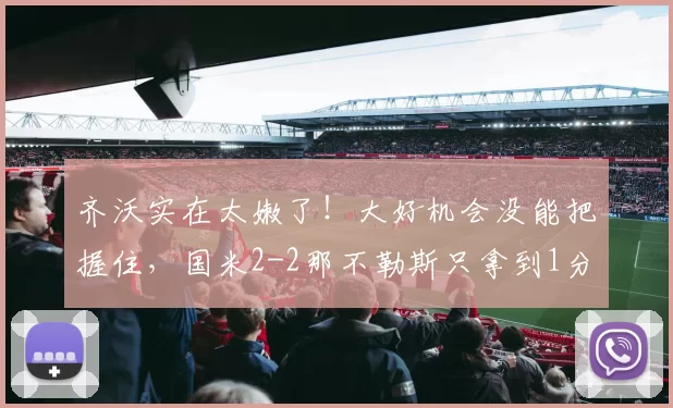 齐沃实在太嫩了！大好机会没能把握住，国米2-2那不勒斯只拿到1分