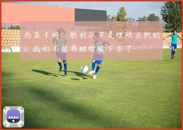 西亚卡姆：胜利从不是理所当然的，我们不能再继续输下去了