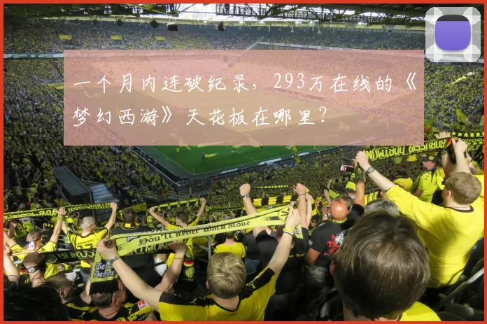 一个月内连破纪录，293万在线的《梦幻西游》天花板在哪里？