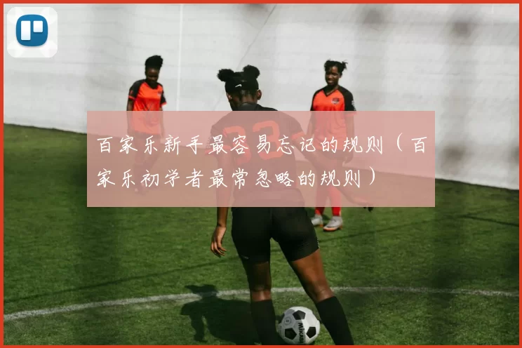 百家乐新手最容易忘记的规则（百家乐初学者最常忽略的规则）