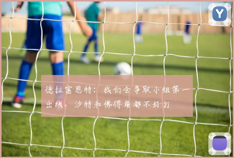 德拉富恩特：我们会争取小组第一出线，沙特和佛得角都不好打