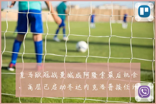 皇马欧冠战曼城成阿隆索最后机会，高层已启动齐达内克洛普接任计划