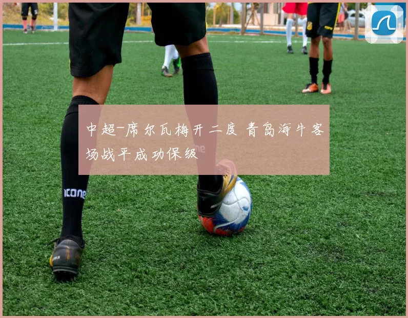 中超-席尔瓦梅开二度 青岛海牛客场战平成功保级