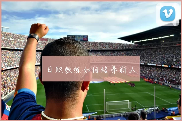日职教练如何培养新人