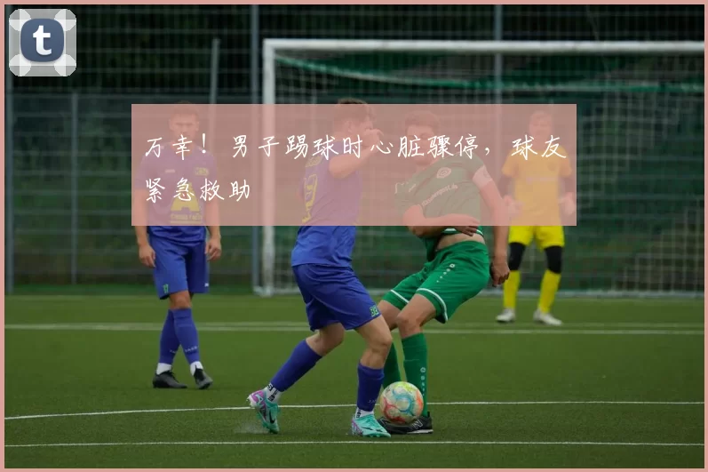 万幸！男子踢球时心脏骤停，球友紧急救助