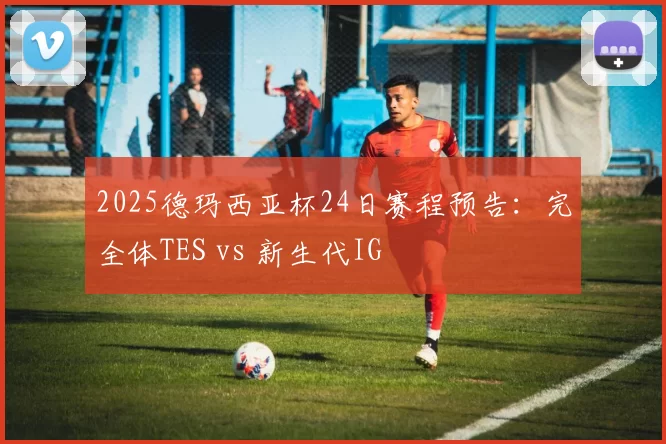 2025德玛西亚杯24日赛程预告：完全体TES vs 新生代IG