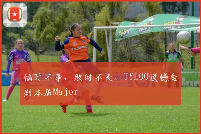 恼时不争，败时不丧。TYLOO遗憾告别本届Major