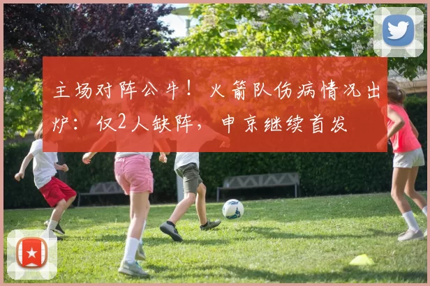 主场对阵公牛！火箭队伤病情况出炉：仅2人缺阵，申京继续首发