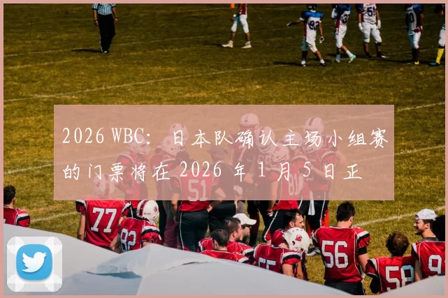 2026 WBC：日本队确认主场小组赛的门票将在 2026 年 1 月 5 日正式面向全球开售