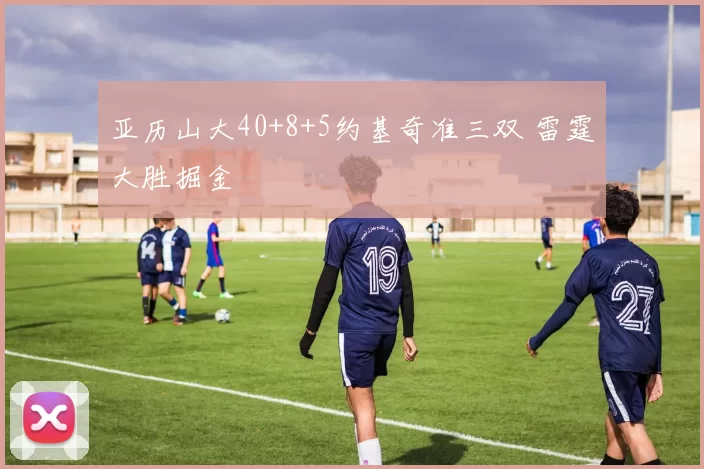 亚历山大40+8+5约基奇准三双 雷霆大胜掘金