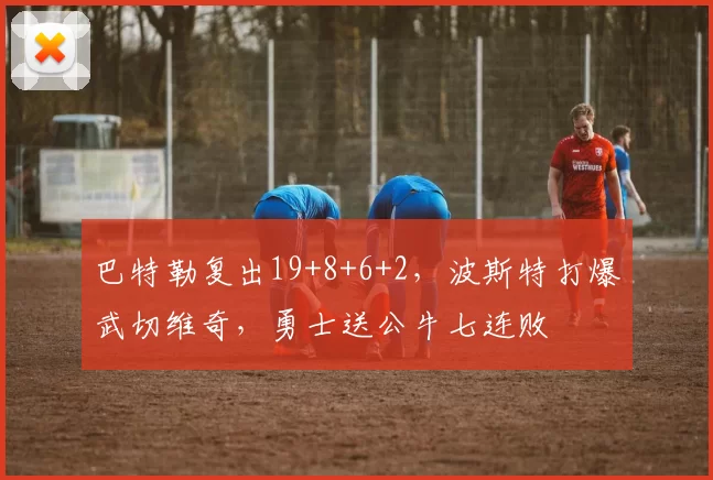 巴特勒复出19+8+6+2，波斯特打爆武切维奇，勇士送公牛七连败