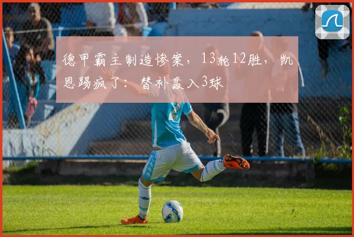 德甲霸主制造惨案，13轮12胜，凯恩踢疯了：替补轰入3球