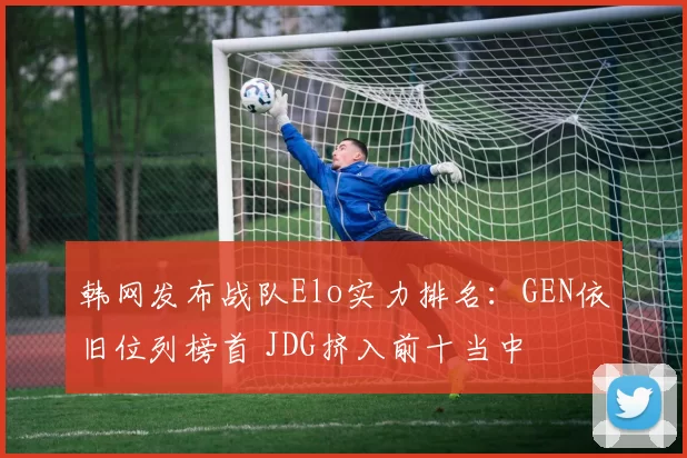 韩网发布战队Elo实力排名：GEN依旧位列榜首 JDG挤入前十当中