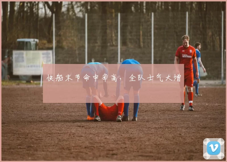 快船末节命中率高，全队士气大增