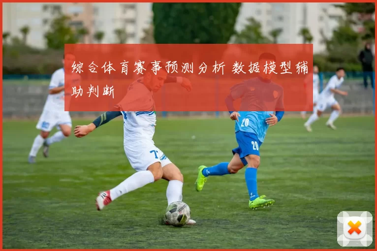 综合体育赛事预测分析 数据模型辅助判断