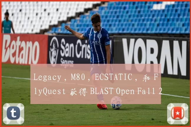Legacy , M80 , ECSTATIC , 和 FlyQuest 获得 BLAST Open Fall 2025 资格