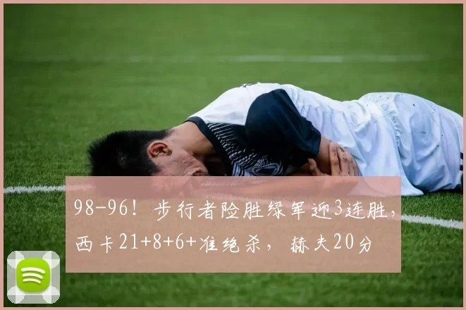 98-96！步行者险胜绿军迎3连胜，西卡21+8+6+准绝杀，赫夫20分