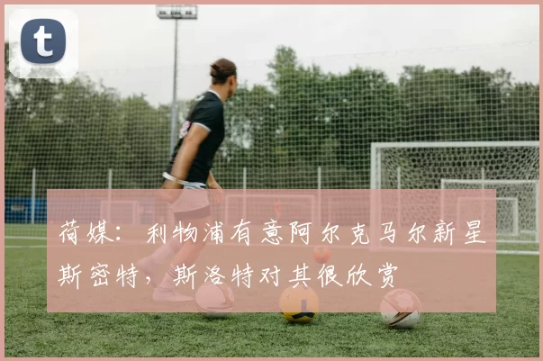 荷媒：利物浦有意阿尔克马尔新星斯密特，斯洛特对其很欣赏