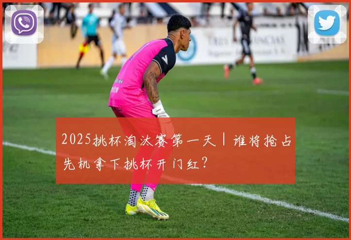 2025挑杯淘汰赛第一天｜谁将抢占先机拿下挑杯开门红？