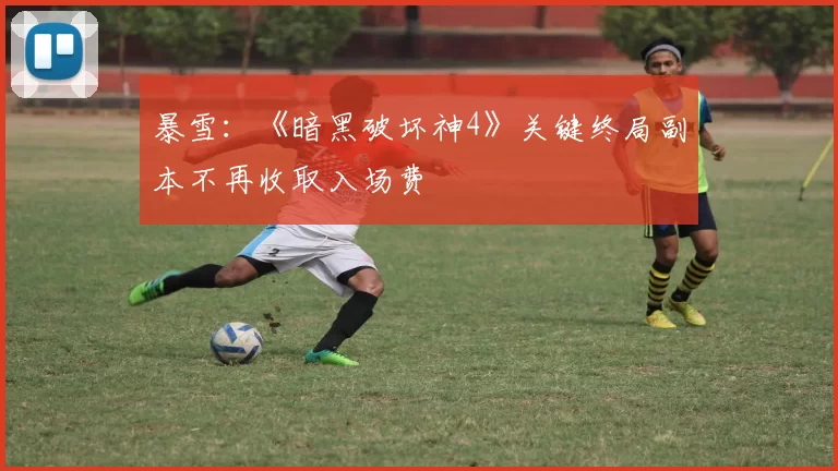 暴雪：《暗黑破坏神4》关键终局副本不再收取入场费