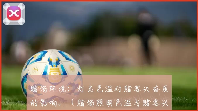 赌场环境：灯光色温对赌客兴奋度的影响。（赌场照明色温与赌客兴奋度的关系）