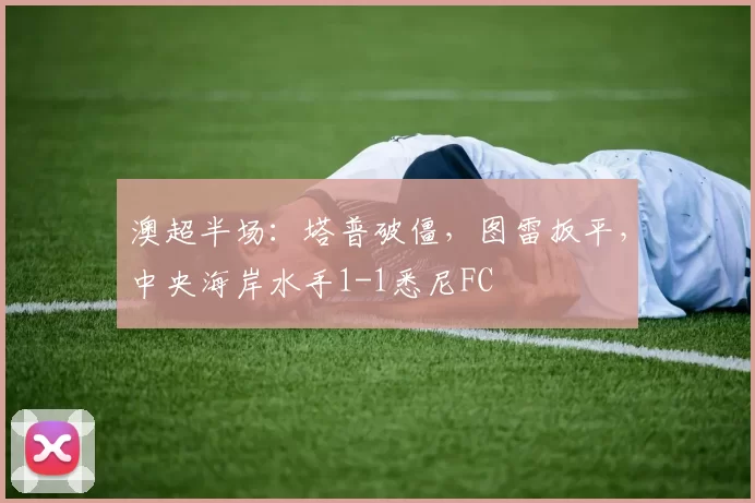 澳超半场：塔普破僵，图雷扳平，中央海岸水手1-1悉尼FC