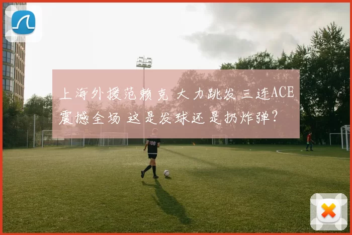 上海外援范赖克 大力跳发三连ACE震撼全场 这是发球还是扔炸弹？