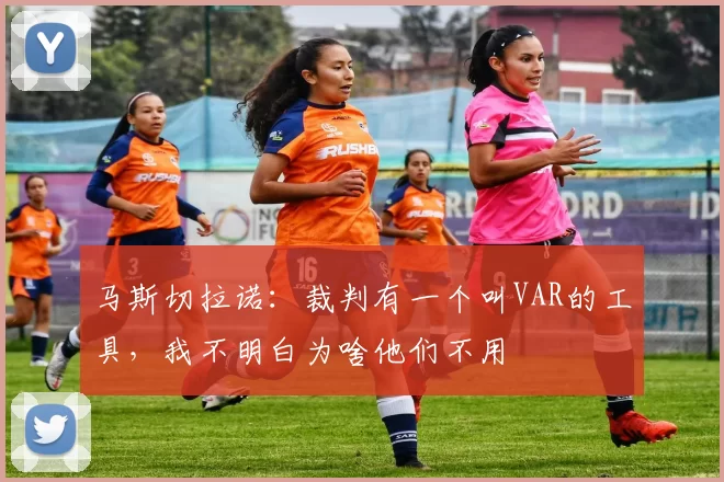 马斯切拉诺：裁判有一个叫VAR的工具，我不明白为啥他们不用