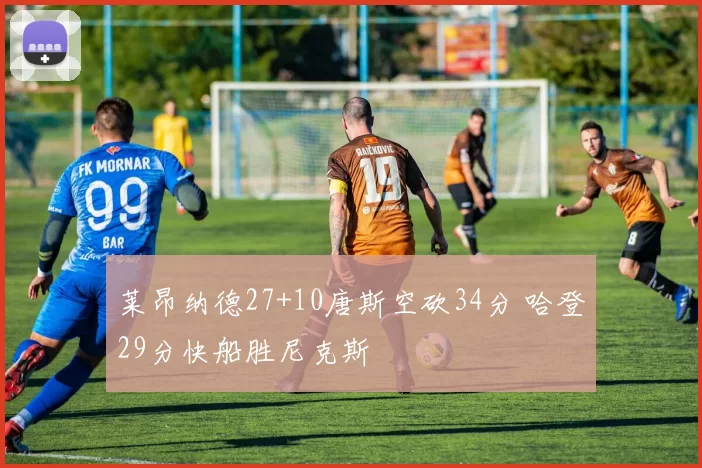 莱昂纳德27+10唐斯空砍34分 哈登29分快船胜尼克斯