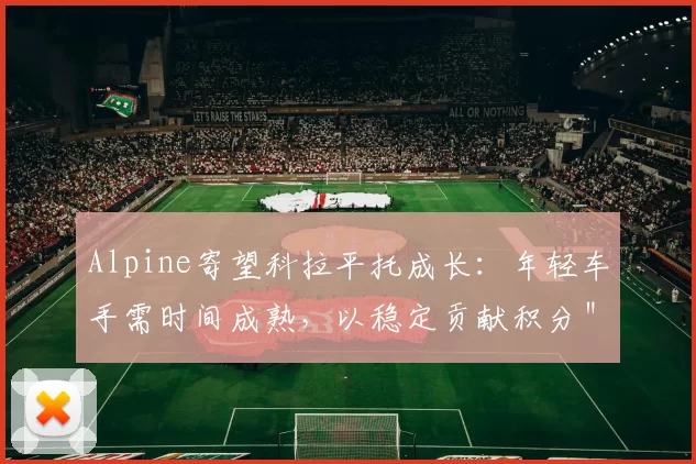 Alpine寄望科拉平托成长：年轻车手需时间成熟，以稳定贡献积分＂
