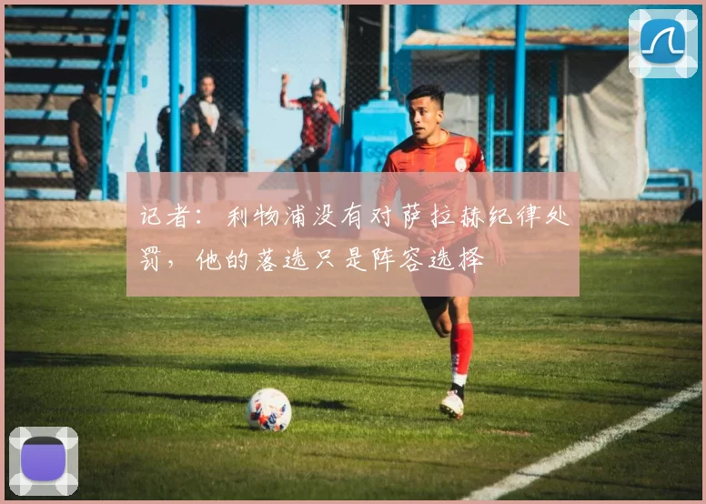 记者：利物浦没有对萨拉赫纪律处罚，他的落选只是阵容选择