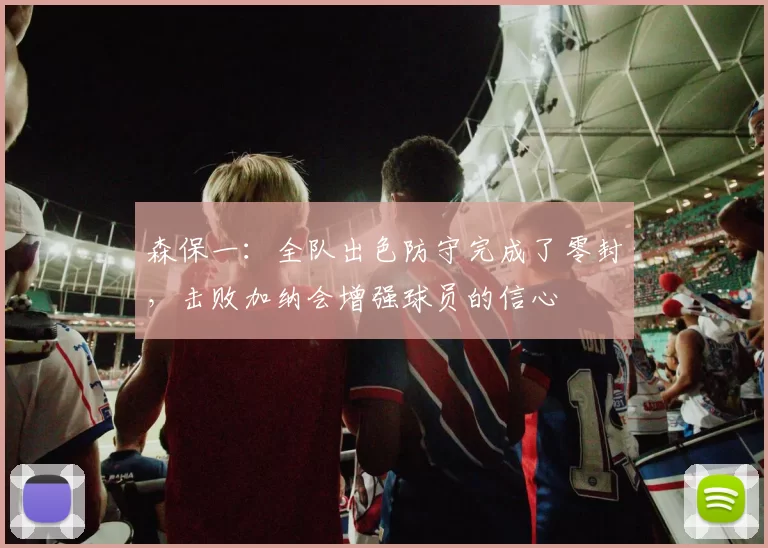 森保一：全队出色防守完成了零封，击败加纳会增强球员的信心