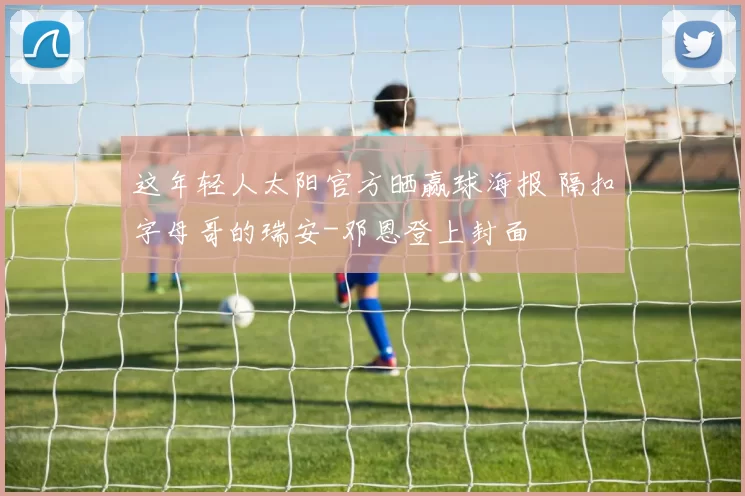 这年轻人太阳官方晒赢球海报 隔扣字母哥的瑞安-邓恩登上封面