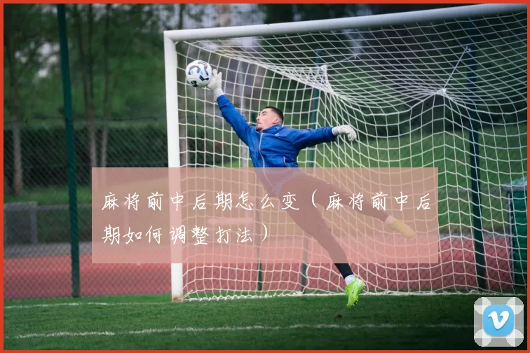 麻将前中后期怎么变（麻将前中后期如何调整打法）