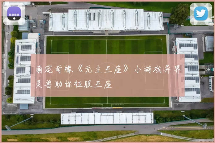 萌宠奇缘《无主王座》小游戏异界灵兽助你征服王座