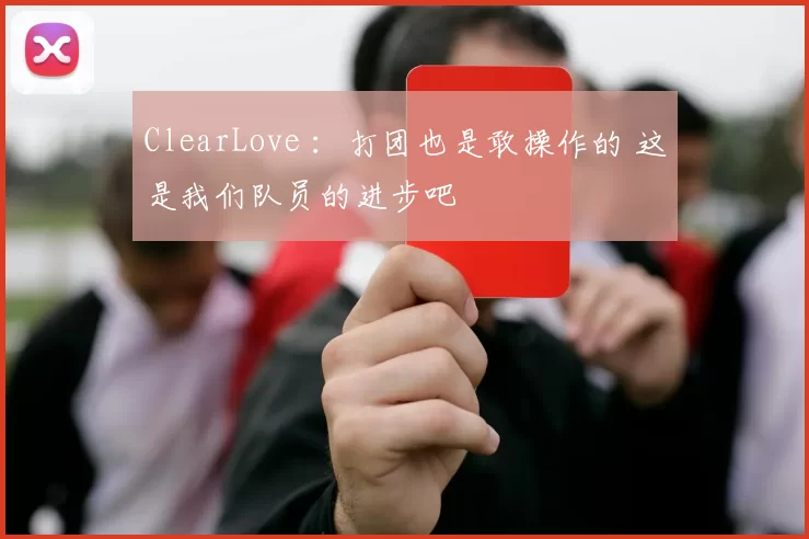 ClearLove ：打团也是敢操作的 这是我们队员的进步吧