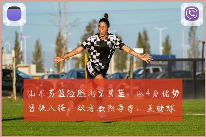 山东男篮险胜北京男篮，以4分优势晋级八强，双方激烈争夺，关键球员表现突出。