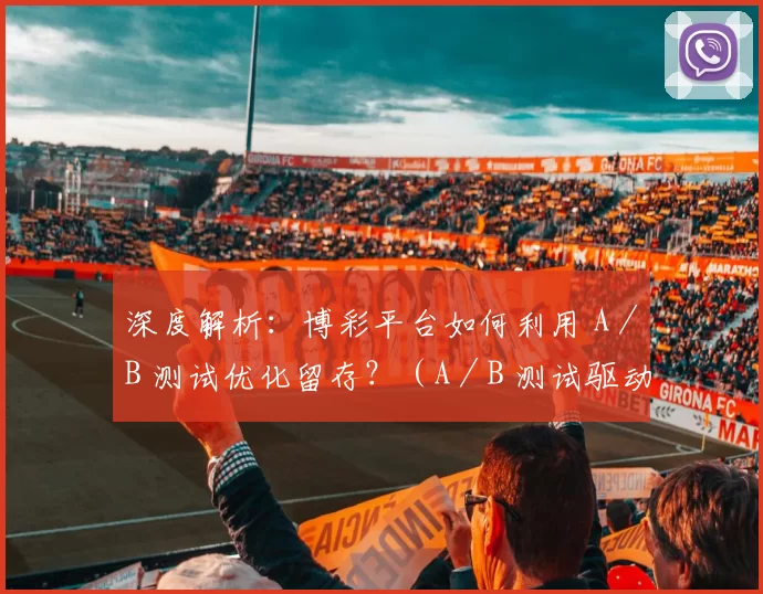 深度解析：博彩平台如何利用 A／B 测试优化留存？（A／B 测试驱动的博彩平台留存优化）